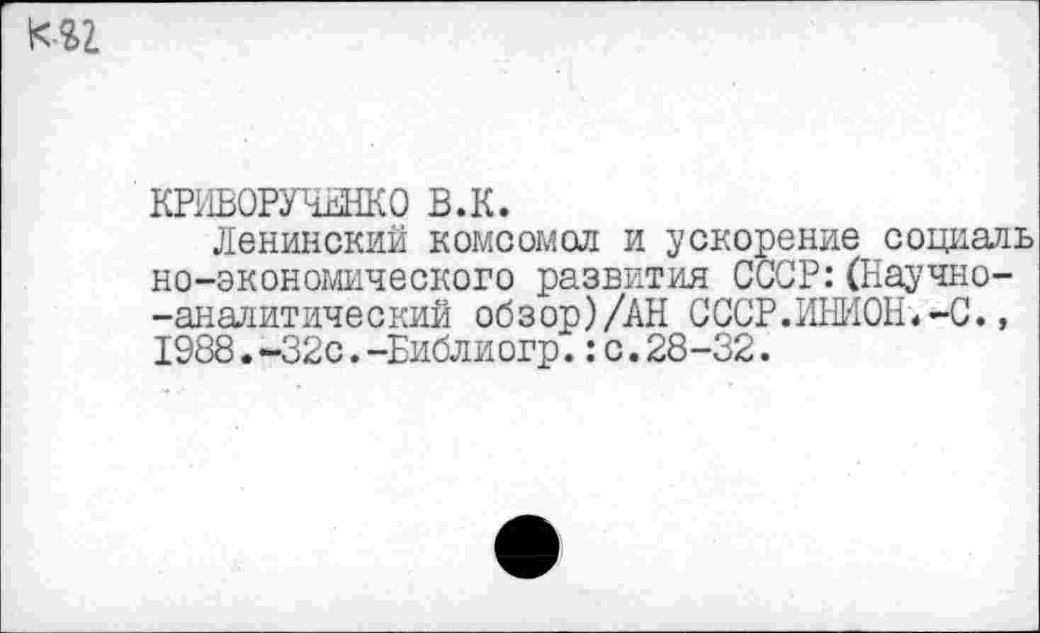 ﻿КРНВОРУЧЕНКО в.к.
Ленинский комсомол и ускорение социаль но-экономического развития СССР:(Научно--аналитический обзор)/АН С ССР. ИНИОН«-С., 1988.-32с.-Библиогр.:с.28-32.